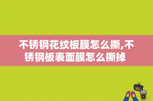 不锈钢花纹板膜怎么撕,不锈钢板表面膜怎么撕掉 