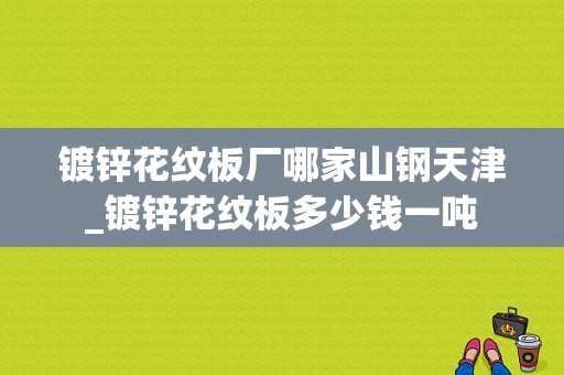 镀锌花纹板厂哪家山钢天津_镀锌花纹板多少钱一吨