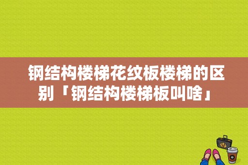  钢结构楼梯花纹板楼梯的区别「钢结构楼梯板叫啥」